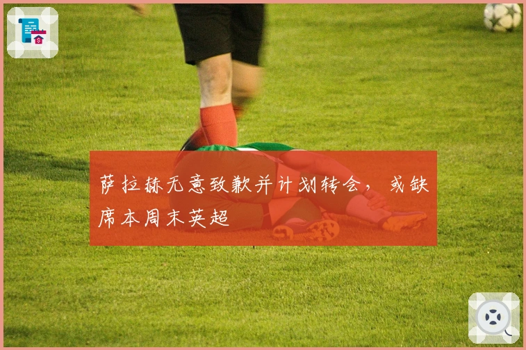 萨拉赫无意致歉并计划转会，或缺席本周末英超