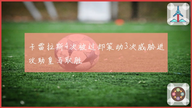 卡雷拉斯4次被过却策动3次威胁进攻助皇马取胜