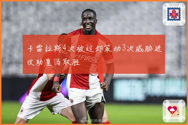 卡雷拉斯4次被过却策动3次威胁进攻助皇马取胜