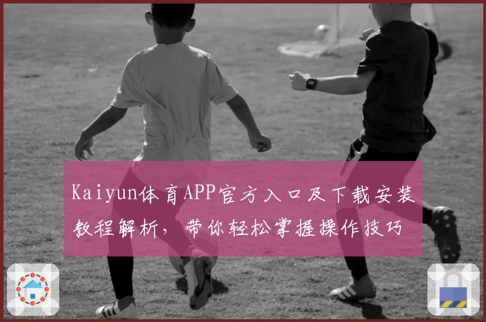 Kaiyun体育APP官方入口及下载安装教程解析，带你轻松掌握操作技巧