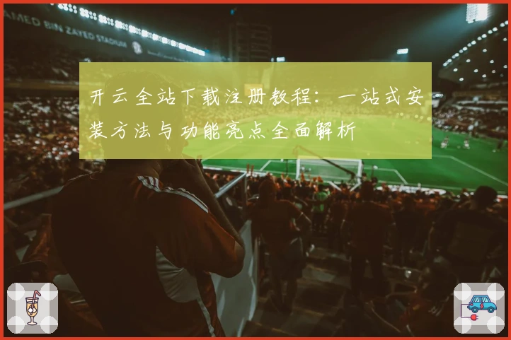 开云全站下载注册教程:一站式安装方法与功能亮点全面解析