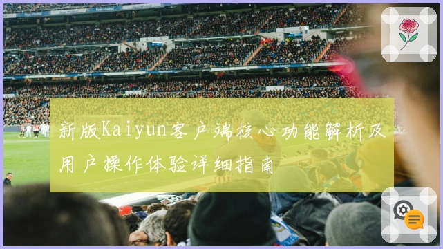 新版Kaiyun客户端核心功能解析及用户操作体验详细指南