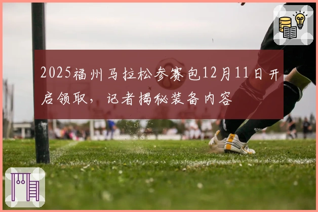 2025福州马拉松参赛包12月11日开启领取，记者揭秘装备内容