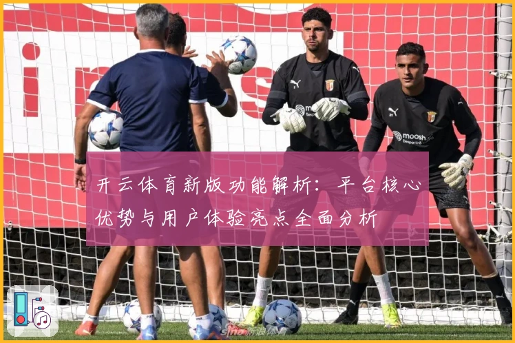 开云体育新版功能解析：平台核心优势与用户体验亮点全面分析