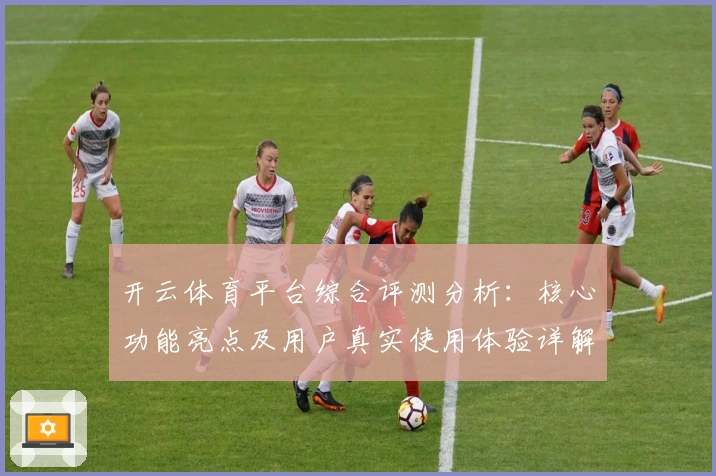 开云体育平台综合评测分析:核心功能亮点及用户真实使用体验详解
