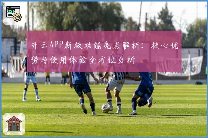开云APP新版功能亮点解析：核心优势与使用体验全方位分析