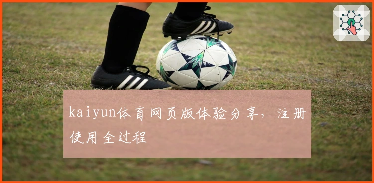 kaiyun体育网页版体验分享，注册使用全过程