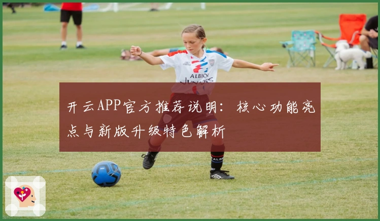 开云APP官方推荐说明：核心功能亮点与新版升级特色解析