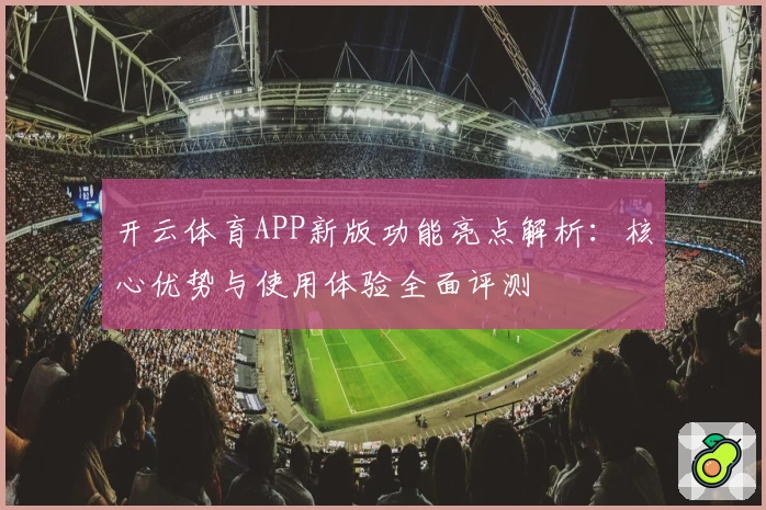 开云体育APP新版功能亮点解析：核心优势与使用体验全面评测