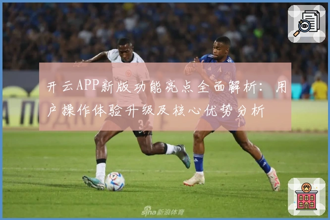 开云APP新版功能亮点全面解析：用户操作体验升级及核心优势分析