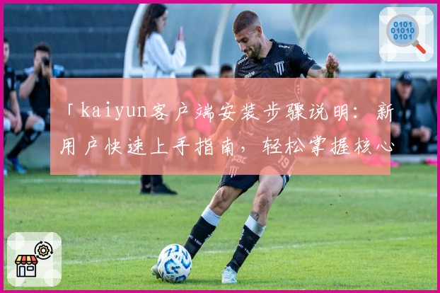 「kaiyun客户端安装步骤说明：新用户快速上手指南，轻松掌握核心功能」