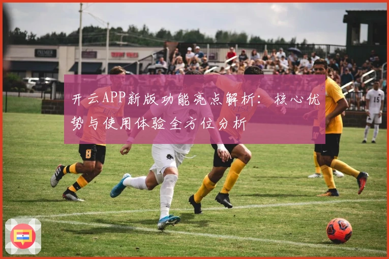 开云APP新版功能亮点解析:核心优势与使用体验全方位分析