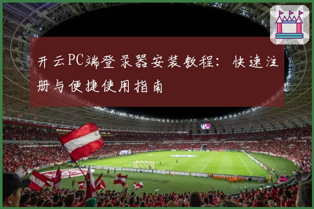 开云PC端登录器安装教程：快速注册与便捷使用指南