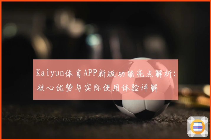 Kaiyun体育APP新版功能亮点解析：核心优势与实际使用体验详解
