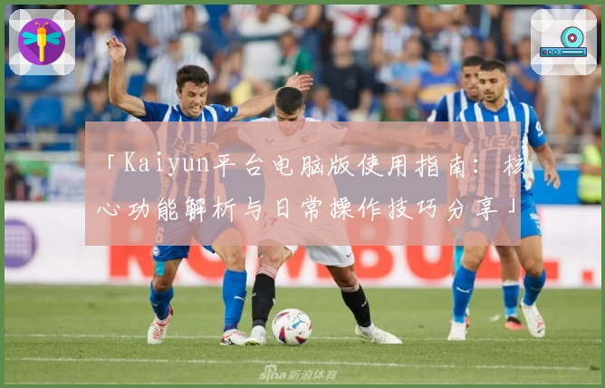 「Kaiyun平台电脑版使用指南：核心功能解析与日常操作技巧分享」