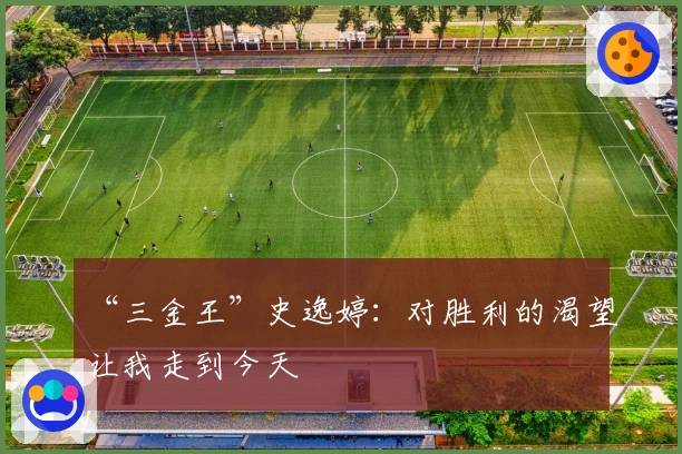 “三金王”史逸婷：对胜利的渴望让我走到今天