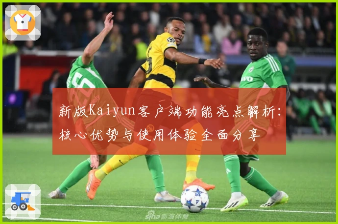 新版Kaiyun客户端功能亮点解析：核心优势与使用体验全面分享