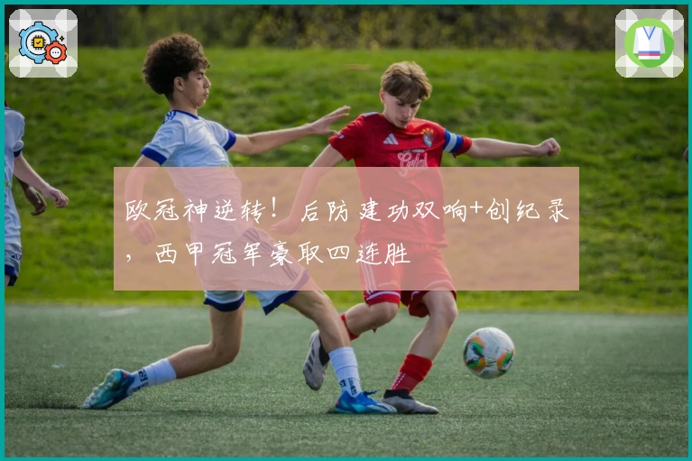 欧冠神逆转！后防建功双响+创纪录，西甲冠军豪取四连胜