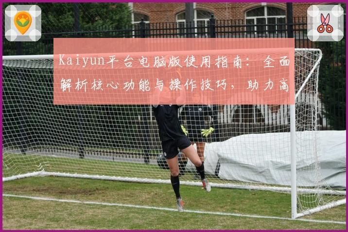 Kaiyun平台电脑版使用指南:全面解析核心功能与操作技巧,助力高效应用体验