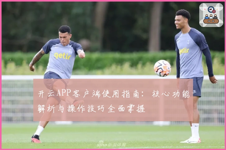 开云APP客户端使用指南：核心功能解析与操作技巧全面掌握