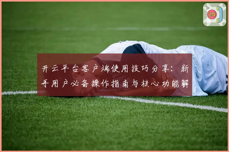 开云平台客户端使用技巧分享:新手用户必备操作指南与核心功能解析