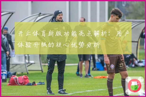 开云体育新版功能亮点解析:用户体验升级的核心优势分析