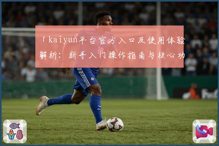 「kaiyun平台官方入口及使用体验解析：新手入门操作指南与核心功能亮点全面说明」