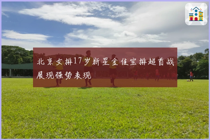 北京女排17岁新星金佳宝排超首战展现强势表现