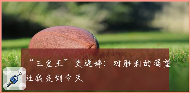 “三金王”史逸婷：对胜利的渴望让我走到今天