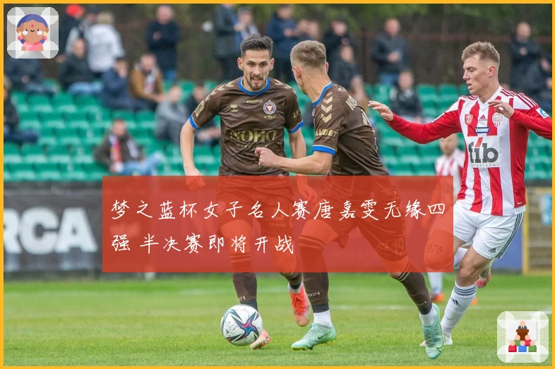梦之蓝杯女子名人赛唐嘉雯无缘四强 半决赛即将开战