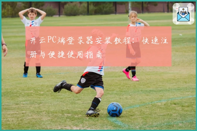 开云PC端登录器安装教程：快速注册与便捷使用指南
