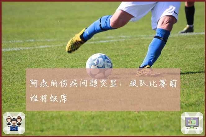 阿森纳伤病问题突显，狼队比赛前谁将缺席