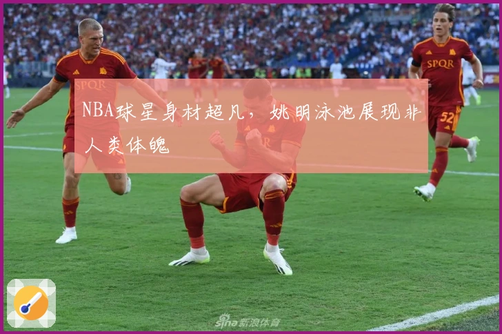 NBA球星身材超凡，姚明泳池展现非人类体魄