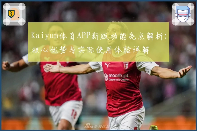 Kaiyun体育APP新版功能亮点解析：核心优势与实际使用体验详解