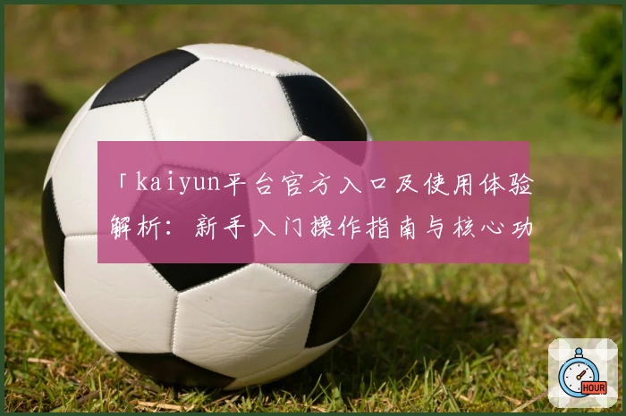 「kaiyun平台官方入口及使用体验解析：新手入门操作指南与核心功能亮点全面说明」