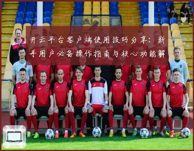 开云平台客户端使用技巧分享：新手用户必备操作指南与核心功能解析