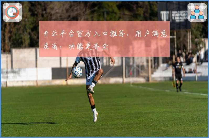 开云平台官方入口推荐,用户满意度高,功能更齐全