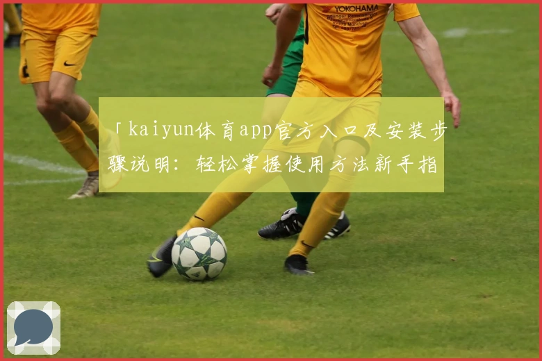 「kaiyun体育app官方入口及安装步骤说明:轻松掌握使用方法新手指南」