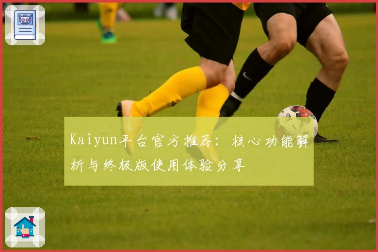 Kaiyun平台官方推荐：核心功能解析与终极版使用体验分享